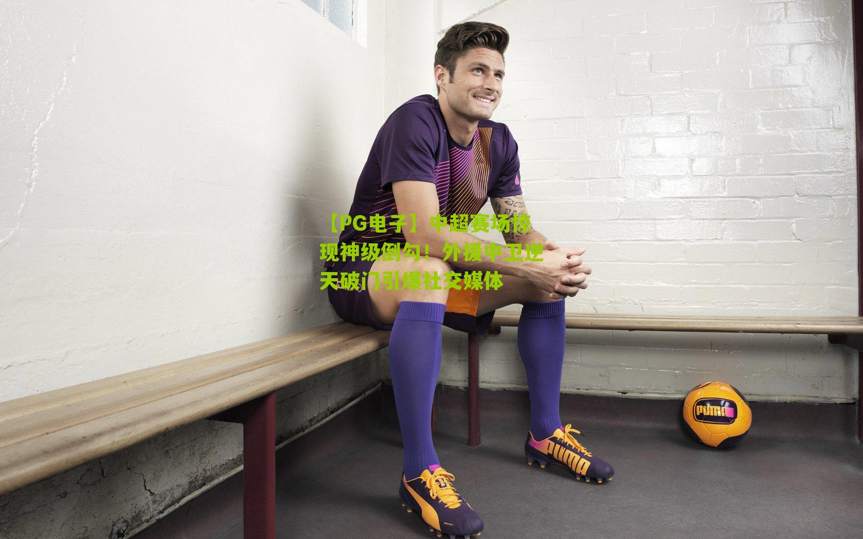 【PG电子】中超赛场惊现神级倒勾！外援中卫逆天破门引爆社交媒体