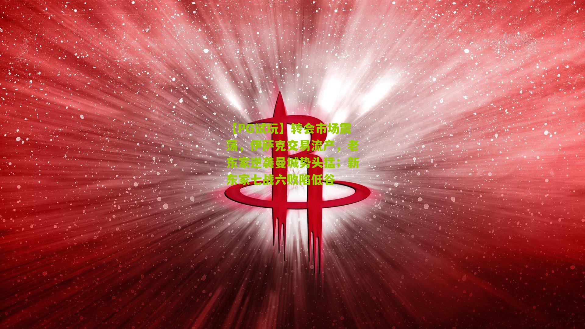 【PG试玩】转会市场震荡，伊萨克交易流产，老东家逆袭曼城势头猛；新东家七战六败陷低谷