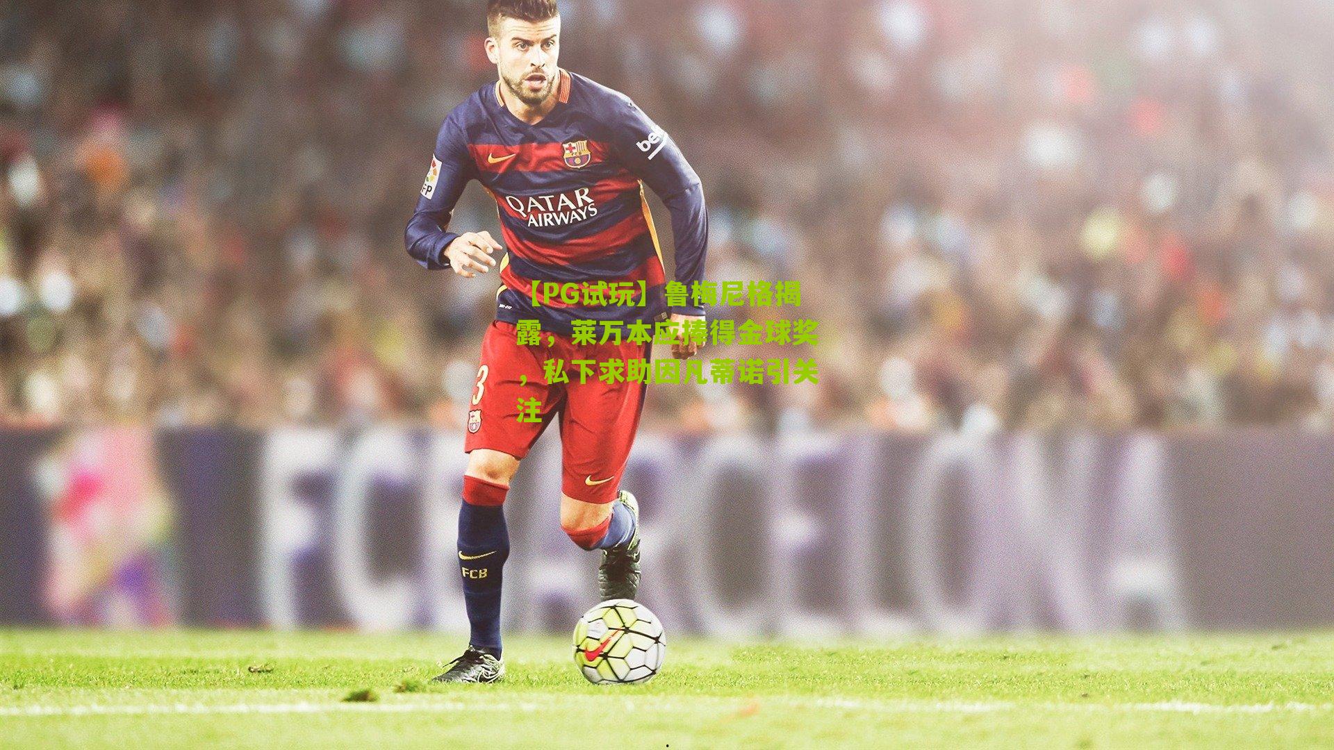 【PG试玩】鲁梅尼格揭露，莱万本应捧得金球奖，私下求助因凡蒂诺引关注