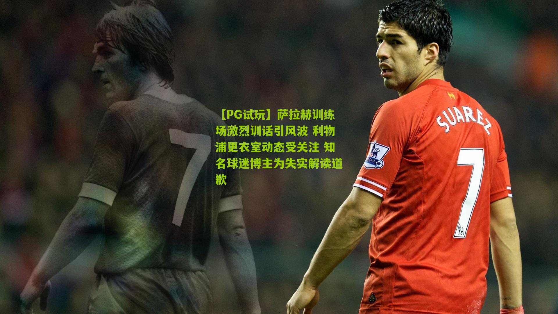 萨拉赫训练场激烈训话引风波 利物浦更衣室动态受关注 知名球迷博主为失实解读道歉