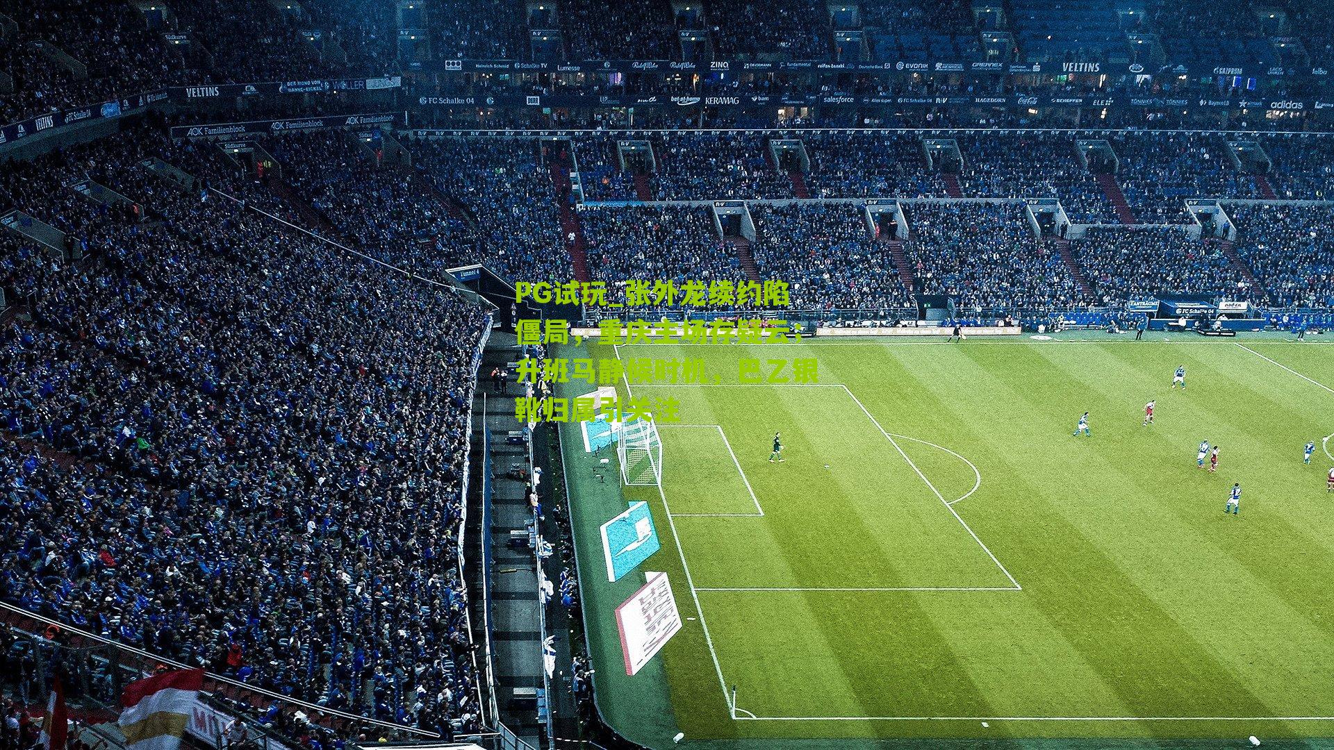 张外龙续约陷僵局，重庆主场存疑云；升班马静候时机，巴乙银靴归属引关注