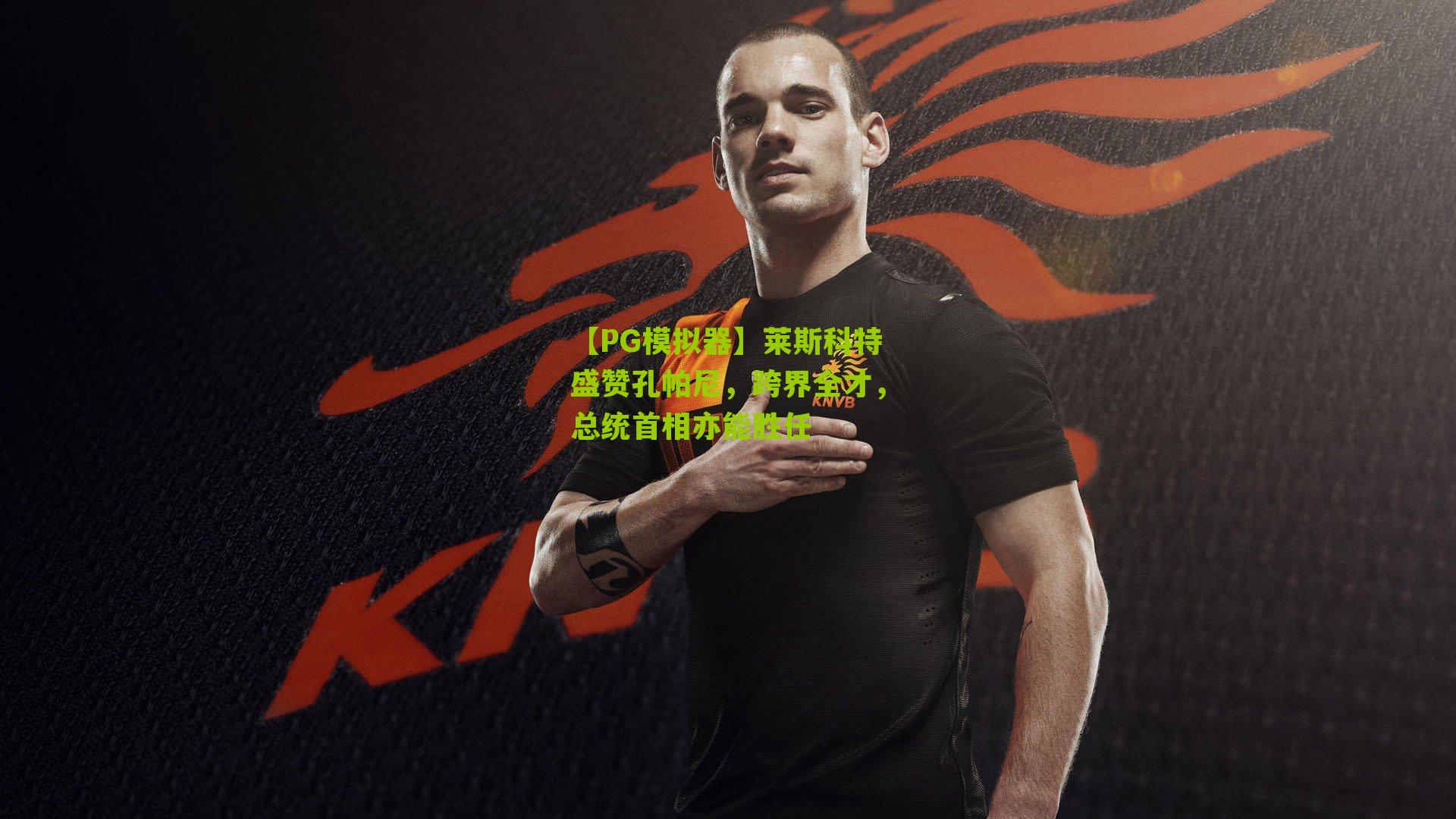 莱斯科特盛赞孔帕尼，跨界全才，总统首相亦能胜任