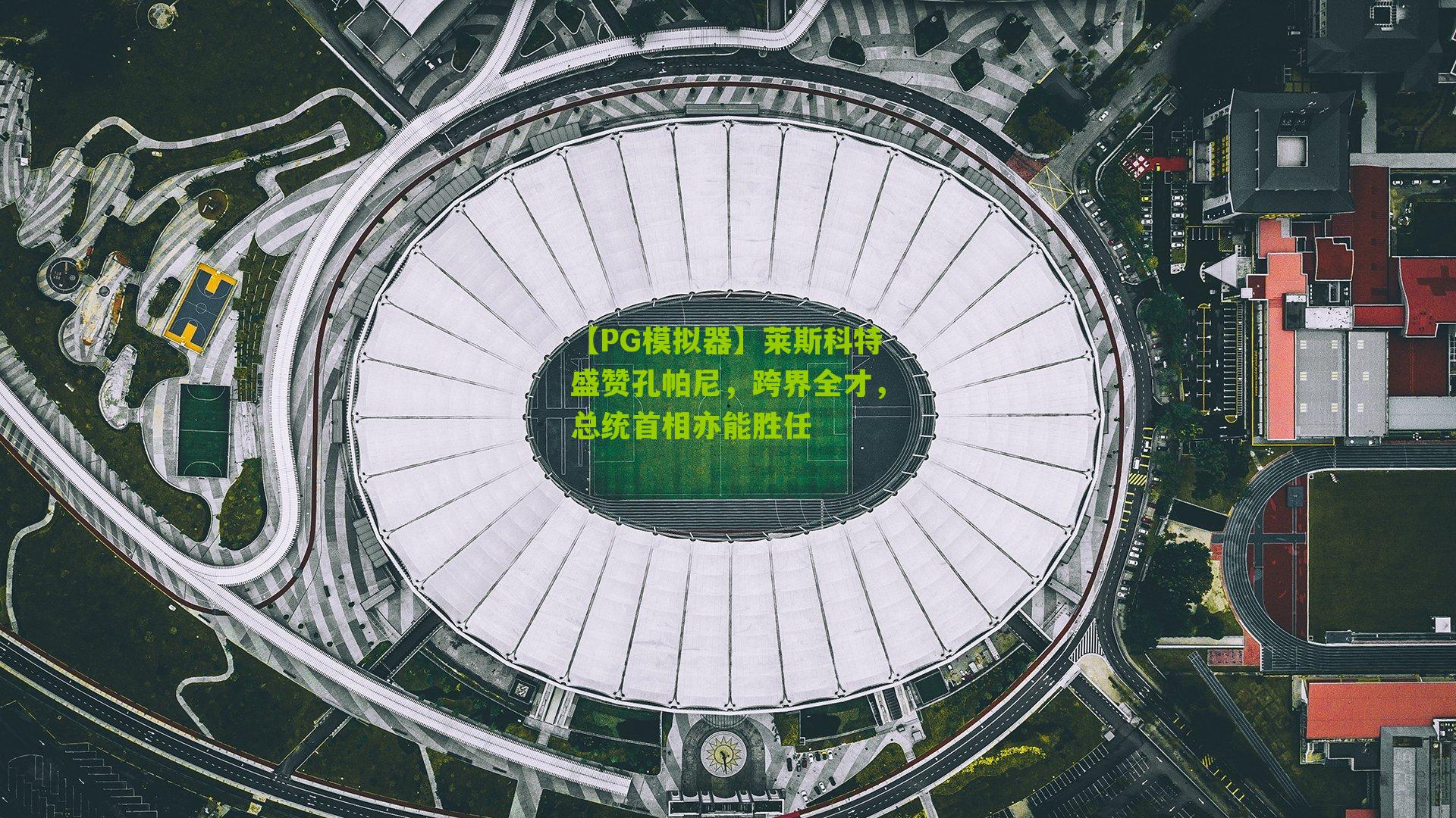 莱斯科特盛赞孔帕尼，跨界全才，总统首相亦能胜任