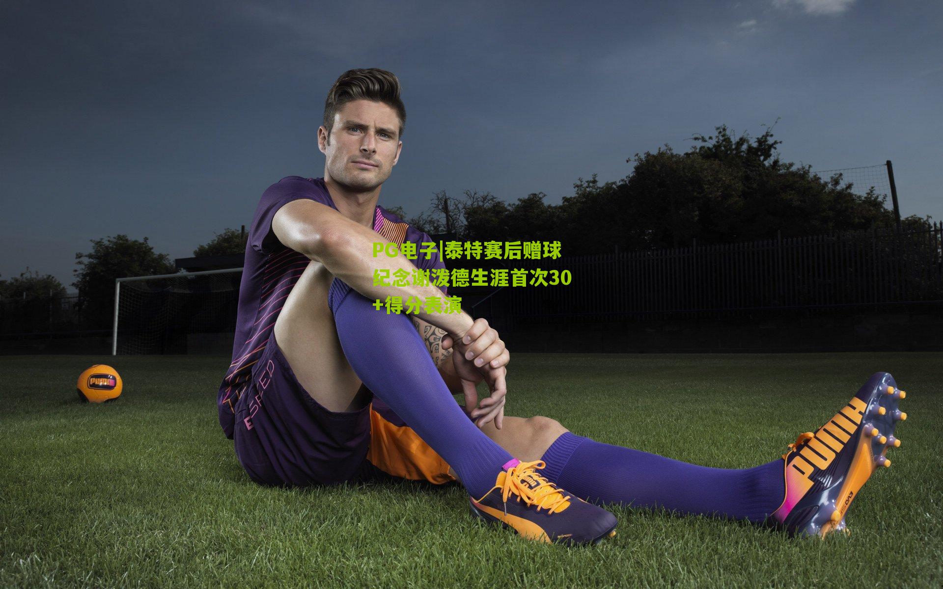 泰特赛后赠球纪念谢泼德生涯首次30+得分表演