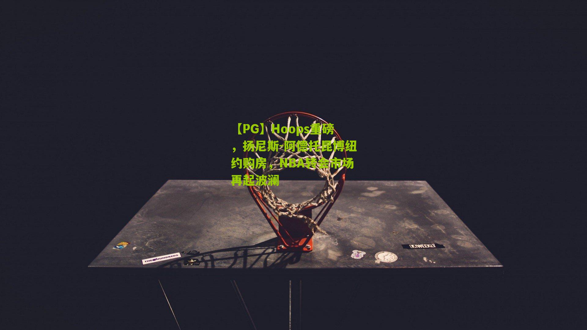 Hoops重磅,扬尼斯-阿德托昆博纽约购房,NBA转会市场再起波澜