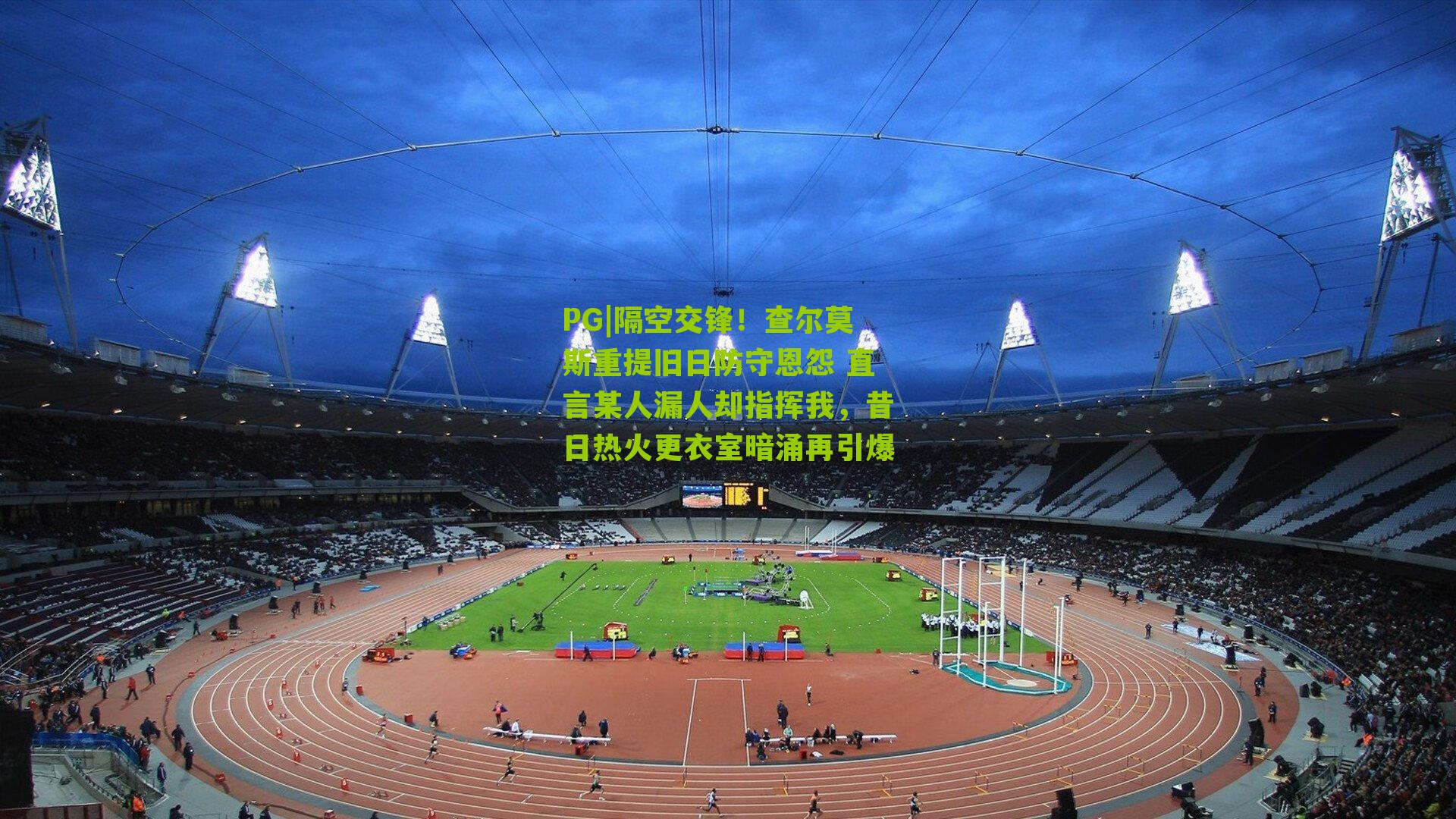 隔空交锋！查尔莫斯重提旧日防守恩怨 直言某人漏人却指挥我，昔日热火更衣室暗涌再引爆