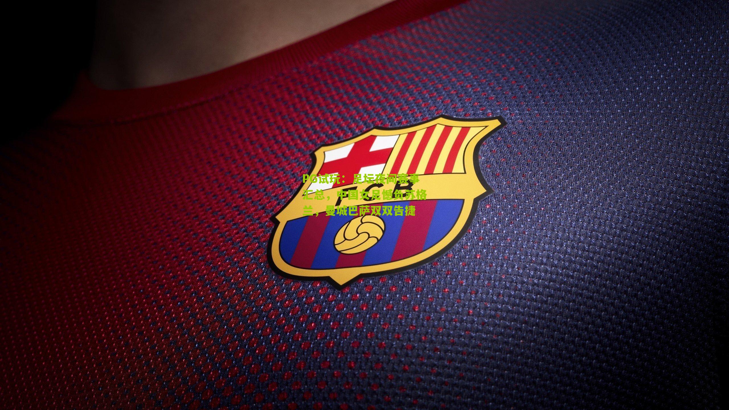 足坛夜间赛事汇总,中国女足憾负苏格兰,曼城巴萨双双告捷